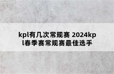 kpl有几次常规赛 2024kpl春季赛常规赛最佳选手